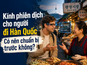Kinh nghiệm chuẩn bị kính phiên dịch cho người đi Hàn Quốc du lịch tự túc