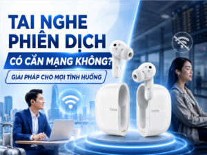 Giải đáp thắc mác tai nghe phiên dịch có cần mạng không khi đi du lịch nước ngoài