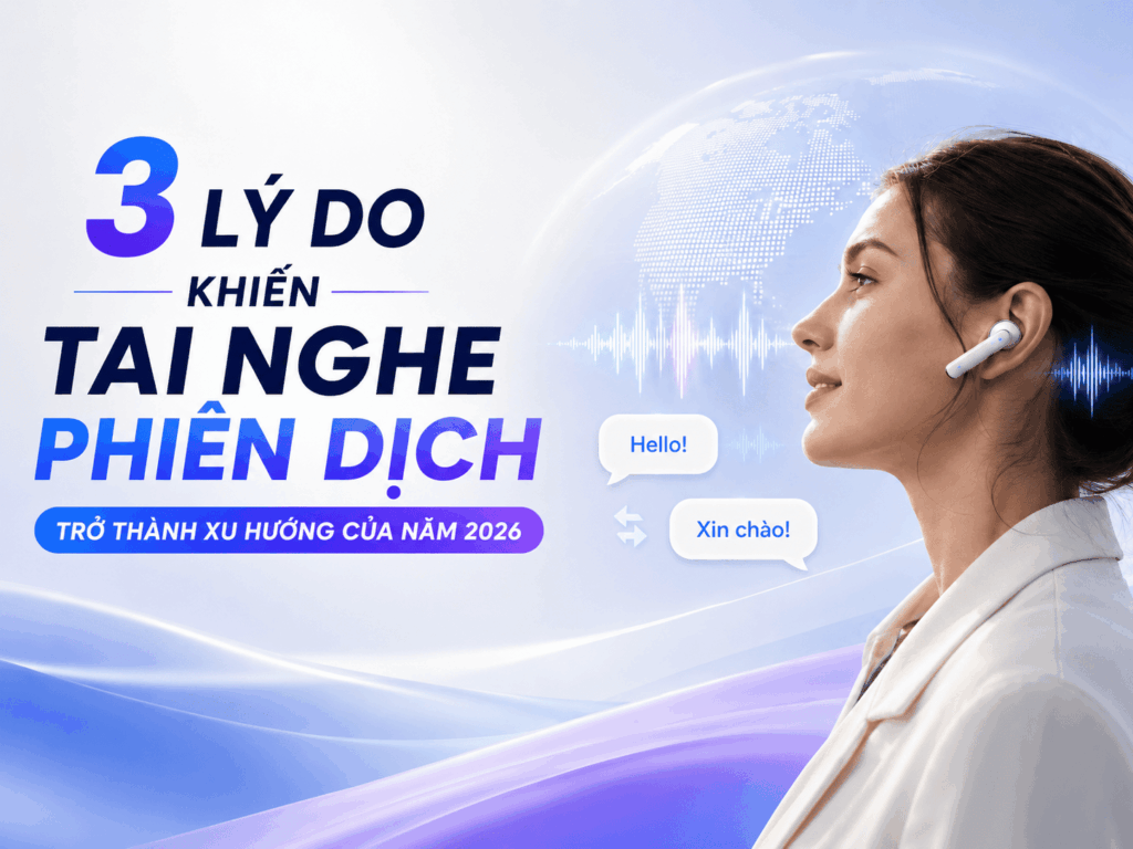 3 Lý Do Khiến Tai Nghe Phiên Dịch Trở Thành Xu Hướng Của Năm 2026
